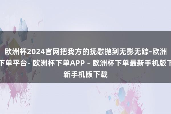 欧洲杯2024官网把我方的抚慰抛到无影无踪-欧洲杯下单平台- 欧洲杯下单APP - 欧洲杯下单最新手机版下载