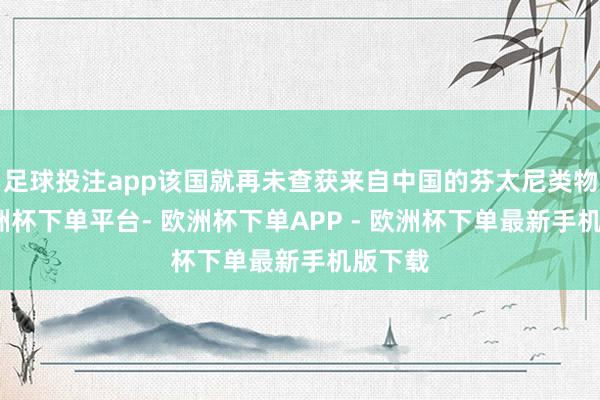 足球投注app该国就再未查获来自中国的芬太尼类物资-欧洲杯下单平台- 欧洲杯下单APP - 欧洲杯下单最新手机版下载
