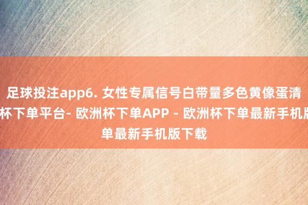 足球投注app6. 女性专属信号白带量多色黄像蛋清-欧洲杯下单平台- 欧洲杯下单APP - 欧洲杯下单最新手机版下载