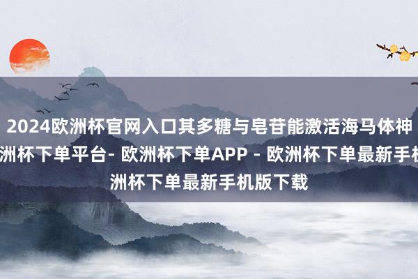 2024欧洲杯官网入口其多糖与皂苷能激活海马体神经元-欧洲杯下单平台- 欧洲杯下单APP - 欧洲杯下单最新手机版下载