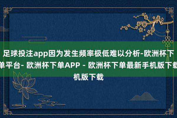 足球投注app因为发生频率极低难以分析-欧洲杯下单平台- 欧洲杯下单APP - 欧洲杯下单最新手机版下载