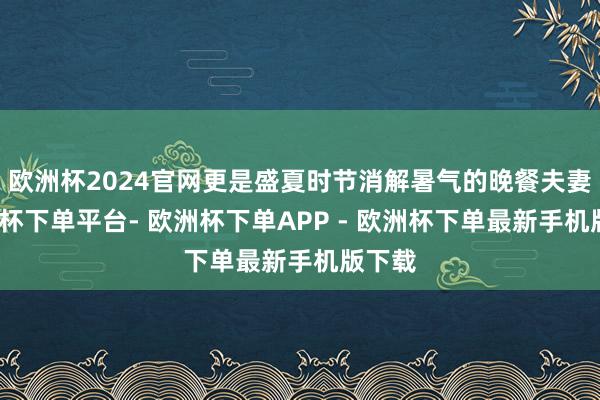 欧洲杯2024官网更是盛夏时节消解暑气的晚餐夫妻-欧洲杯下单平台- 欧洲杯下单APP - 欧洲杯下单最新手机版下载