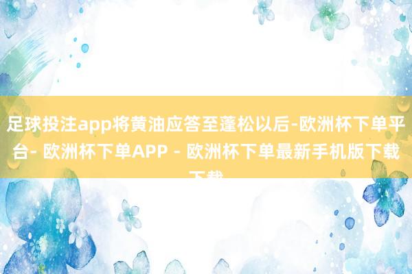 足球投注app将黄油应答至蓬松以后-欧洲杯下单平台- 欧洲杯下单APP - 欧洲杯下单最新手机版下载