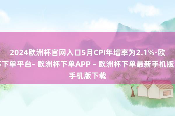 2024欧洲杯官网入口5月CPI年增率为2.1%-欧洲杯下单平台- 欧洲杯下单APP - 欧洲杯下单最新手机版下载