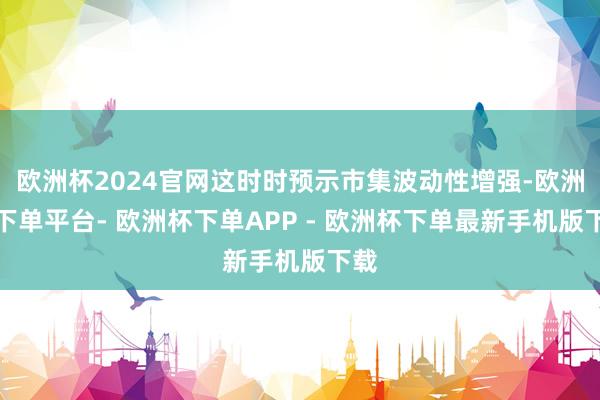 欧洲杯2024官网这时时预示市集波动性增强-欧洲杯下单平台- 欧洲杯下单APP - 欧洲杯下单最新手机版下载