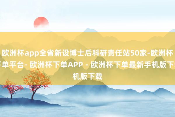 欧洲杯app全省新设博士后科研责任站50家-欧洲杯下单平台- 欧洲杯下单APP - 欧洲杯下单最新手机版下载