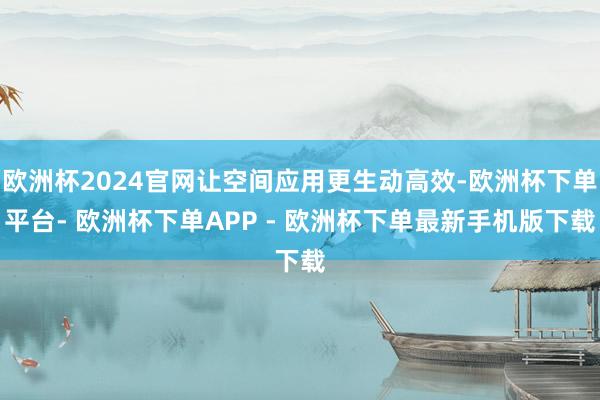 欧洲杯2024官网让空间应用更生动高效-欧洲杯下单平台- 欧洲杯下单APP - 欧洲杯下单最新手机版下载