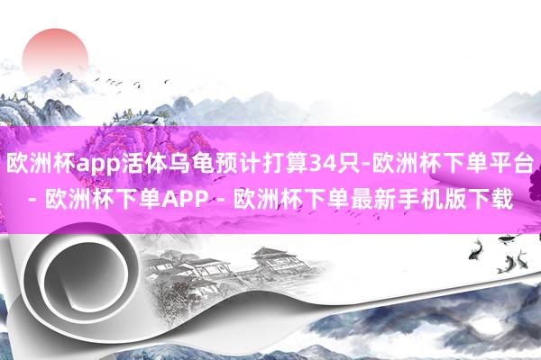 欧洲杯app活体乌龟预计打算34只-欧洲杯下单平台- 欧洲杯下单APP - 欧洲杯下单最新手机版下载