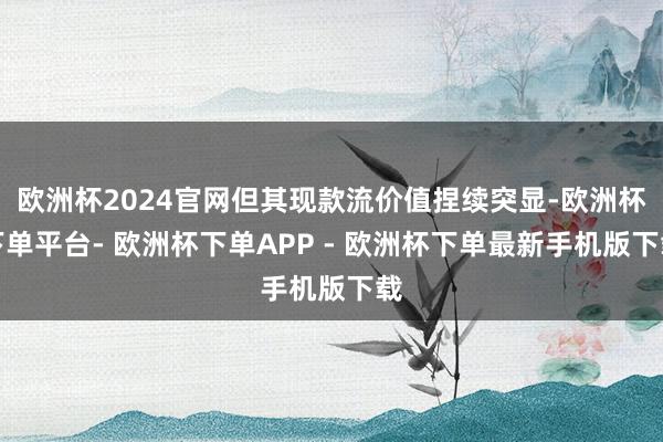 欧洲杯2024官网但其现款流价值捏续突显-欧洲杯下单平台- 欧洲杯下单APP - 欧洲杯下单最新手机版下载
