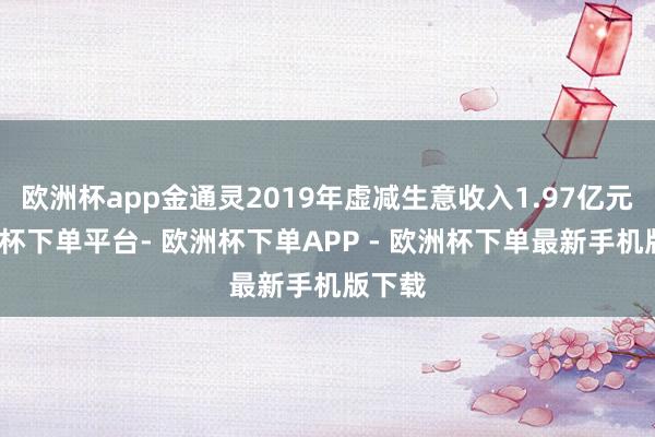 欧洲杯app金通灵2019年虚减生意收入1.97亿元-欧洲杯下单平台- 欧洲杯下单APP - 欧洲杯下单最新手机版下载
