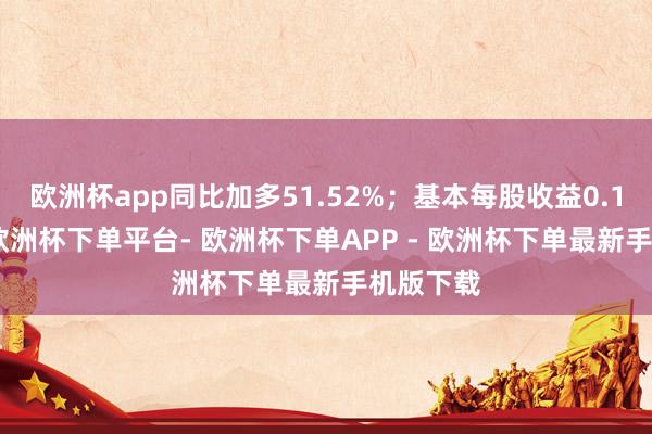 欧洲杯app同比加多51.52%；基本每股收益0.1787元-欧洲杯下单平台- 欧洲杯下单APP - 欧洲杯下单最新手机版下载