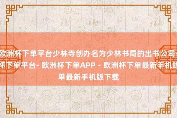 欧洲杯下单平台少林寺创办名为少林书局的出书公司-欧洲杯下单平台- 欧洲杯下单APP - 欧洲杯下单最新手机版下载