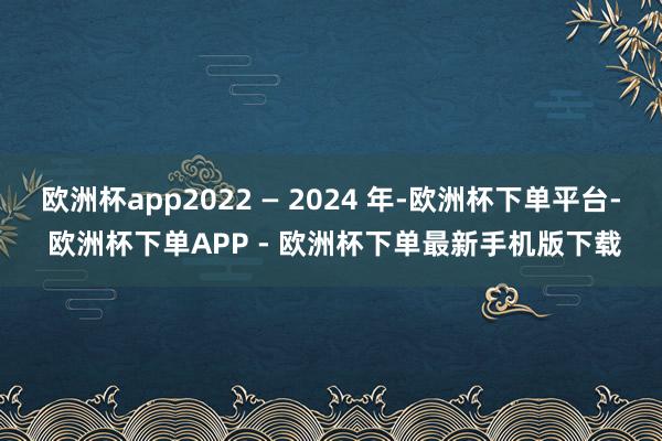欧洲杯app2022 — 2024 年-欧洲杯下单平台- 欧洲杯下单APP - 欧洲杯下单最新手机版下载