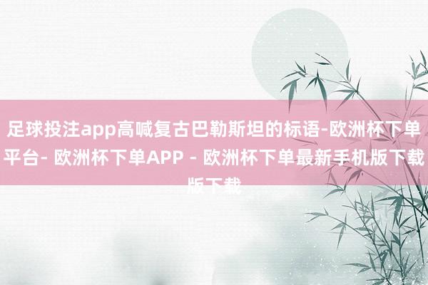 足球投注app高喊复古巴勒斯坦的标语-欧洲杯下单平台- 欧洲杯下单APP - 欧洲杯下单最新手机版下载