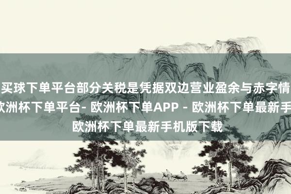 买球下单平台部分关税是凭据双边营业盈余与赤字情况设定-欧洲杯下单平台- 欧洲杯下单APP - 欧洲杯下单最新手机版下载