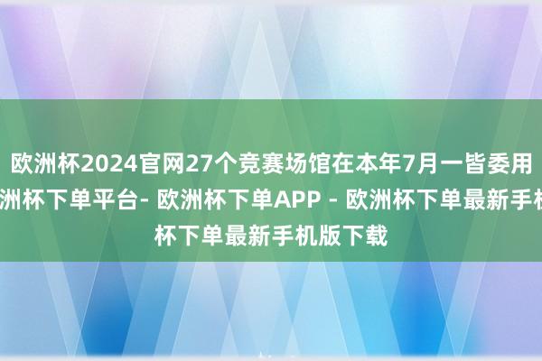 欧洲杯2024官网27个竞赛场馆在本年7月一皆委用使用-欧洲杯下单平台- 欧洲杯下单APP - 欧洲杯下单最新手机版下载