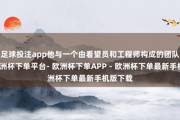 足球投注app他与一个由看望员和工程师构成的团队相助-欧洲杯下单平台- 欧洲杯下单APP - 欧洲杯下单最新手机版下载