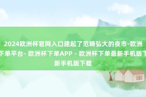2024欧洲杯官网入口建起了范畴弘大的夜市-欧洲杯下单平台- 欧洲杯下单APP - 欧洲杯下单最新手机版下载