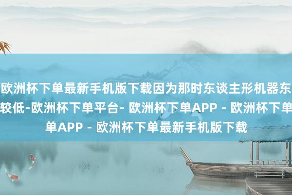 欧洲杯下单最新手机版下载因为那时东谈主形机器东谈主的贸易价值较低-欧洲杯下单平台- 欧洲杯下单APP - 欧洲杯下单最新手机版下载