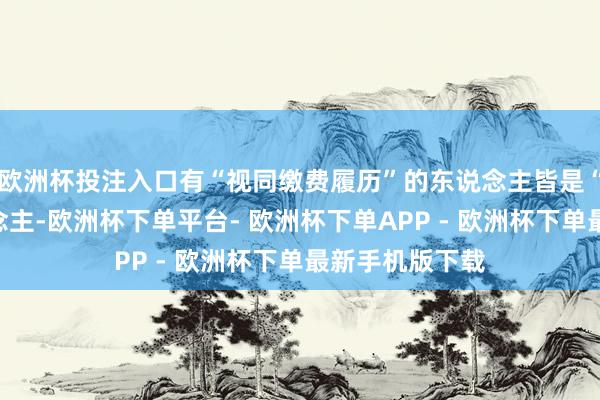 欧洲杯投注入口有“视同缴费履历”的东说念主皆是“耗费”的东说念主-欧洲杯下单平台- 欧洲杯下单APP - 欧洲杯下单最新手机版下载