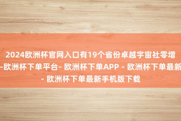 2024欧洲杯官网入口有19个省份卓越宇宙社零增速平均水平-欧洲杯下单平台- 欧洲杯下单APP - 欧洲杯下单最新手机版下载