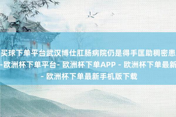 买球下单平台武汉博仕肛肠病院仍是得手匡助稠密患者拯救健康-欧洲杯下单平台- 欧洲杯下单APP - 欧洲杯下单最新手机版下载