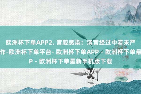 欧洲杯下单APP2. 宫腔感染：清宫经过中若未严格谨守无菌操作-欧洲杯下单平台- 欧洲杯下单APP - 欧洲杯下单最新手机版下载