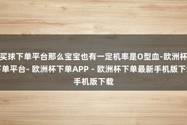 买球下单平台那么宝宝也有一定机率是O型血-欧洲杯下单平台- 欧洲杯下单APP - 欧洲杯下单最新手机版下载