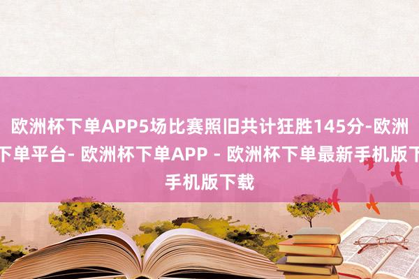欧洲杯下单APP5场比赛照旧共计狂胜145分-欧洲杯下单平台- 欧洲杯下单APP - 欧洲杯下单最新手机版下载