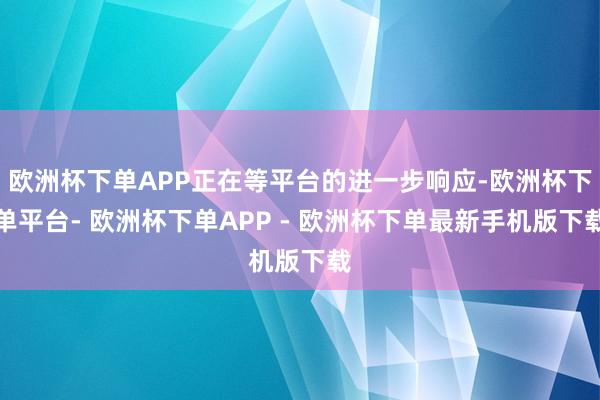 欧洲杯下单APP正在等平台的进一步响应-欧洲杯下单平台- 欧洲杯下单APP - 欧洲杯下单最新手机版下载