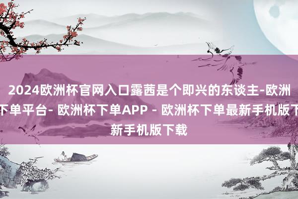 2024欧洲杯官网入口露茜是个即兴的东谈主-欧洲杯下单平台- 欧洲杯下单APP - 欧洲杯下单最新手机版下载