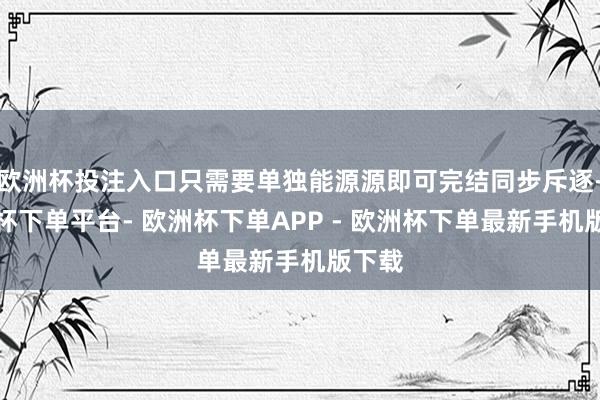欧洲杯投注入口只需要单独能源源即可完结同步斥逐-欧洲杯下单平台- 欧洲杯下单APP - 欧洲杯下单最新手机版下载