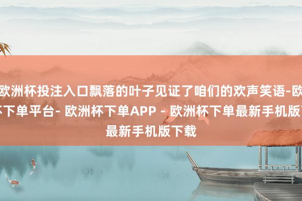 欧洲杯投注入口飘落的叶子见证了咱们的欢声笑语-欧洲杯下单平台- 欧洲杯下单APP - 欧洲杯下单最新手机版下载