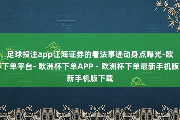 足球投注app　　江海证券的看法事迹动身点曝光-欧洲杯下单平台- 欧洲杯下单APP - 欧洲杯下单最新手机版下载