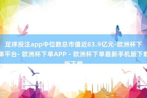 足球投注app中位数总市值近83.9亿元-欧洲杯下单平台- 欧洲杯下单APP - 欧洲杯下单最新手机版下载