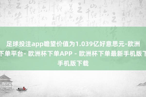 足球投注app瞻望价值为1.039亿好意思元-欧洲杯下单平台- 欧洲杯下单APP - 欧洲杯下单最新手机版下载