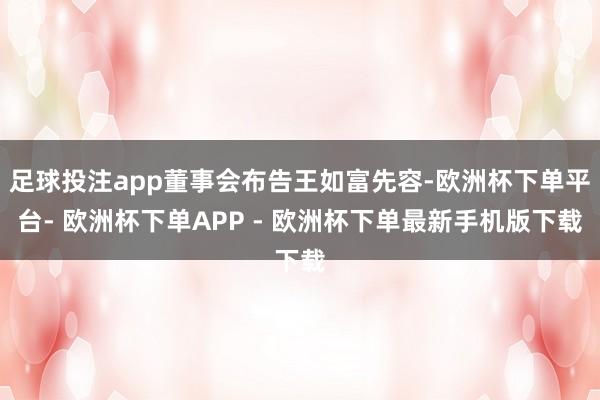足球投注app董事会布告王如富先容-欧洲杯下单平台- 欧洲杯下单APP - 欧洲杯下单最新手机版下载