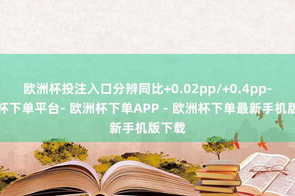 欧洲杯投注入口分辨同比+0.02pp/+0.4pp-欧洲杯下单平台- 欧洲杯下单APP - 欧洲杯下单最新手机版下载