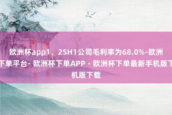 欧洲杯app1、25H1公司毛利率为68.0%-欧洲杯下单平台- 欧洲杯下单APP - 欧洲杯下单最新手机版下载