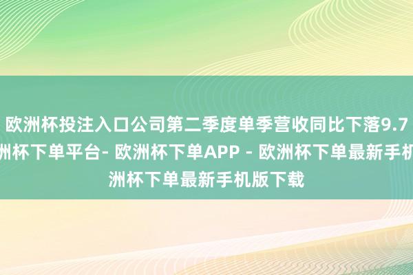 欧洲杯投注入口公司第二季度单季营收同比下落9.79%-欧洲杯下单平台- 欧洲杯下单APP - 欧洲杯下单最新手机版下载