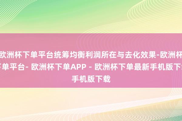 欧洲杯下单平台统筹均衡利润所在与去化效果-欧洲杯下单平台- 欧洲杯下单APP - 欧洲杯下单最新手机版下载