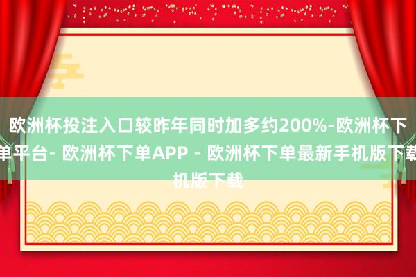欧洲杯投注入口较昨年同时加多约200%-欧洲杯下单平台- 欧洲杯下单APP - 欧洲杯下单最新手机版下载