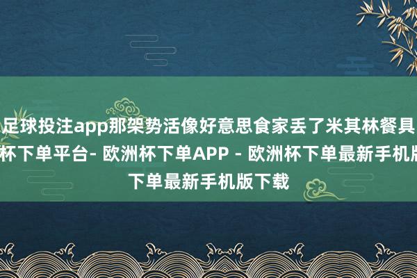 足球投注app那架势活像好意思食家丢了米其林餐具-欧洲杯下单平台- 欧洲杯下单APP - 欧洲杯下单最新手机版下载