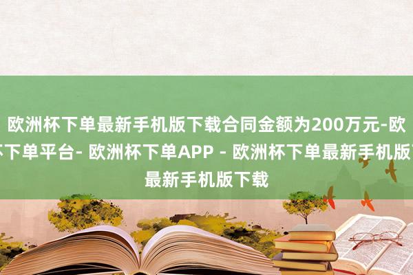 欧洲杯下单最新手机版下载合同金额为200万元-欧洲杯下单平台- 欧洲杯下单APP - 欧洲杯下单最新手机版下载