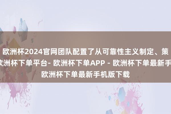欧洲杯2024官网团队配置了从可靠性主义制定、策动分析-欧洲杯下单平台- 欧洲杯下单APP - 欧洲杯下单最新手机版下载
