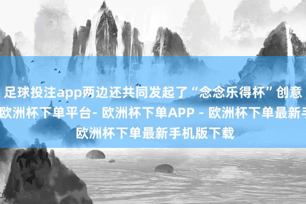 足球投注app两边还共同发起了“念念乐得杯”创意策画大赛-欧洲杯下单平台- 欧洲杯下单APP - 欧洲杯下单最新手机版下载