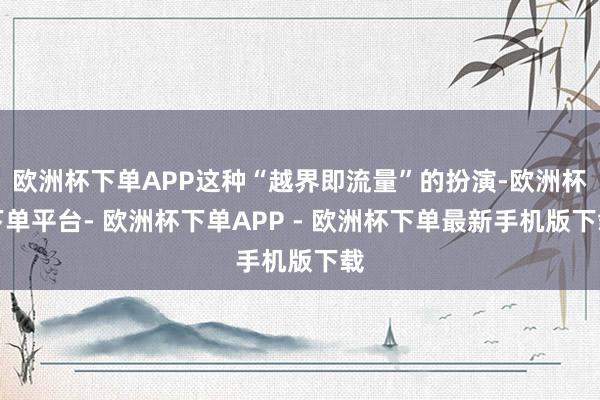 欧洲杯下单APP这种“越界即流量”的扮演-欧洲杯下单平台- 欧洲杯下单APP - 欧洲杯下单最新手机版下载