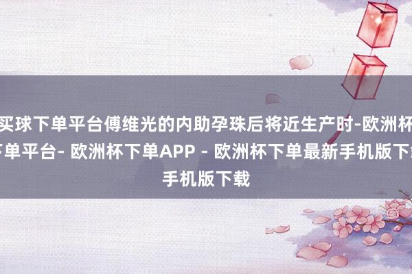 买球下单平台傅维光的内助孕珠后将近生产时-欧洲杯下单平台- 欧洲杯下单APP - 欧洲杯下单最新手机版下载