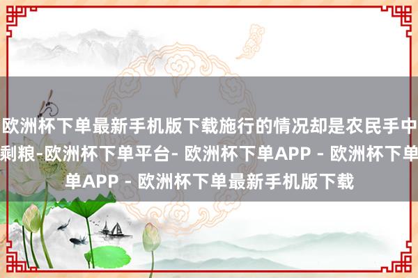 欧洲杯下单最新手机版下载施行的情况却是农民手中根底莫得那么过剩粮-欧洲杯下单平台- 欧洲杯下单APP - 欧洲杯下单最新手机版下载