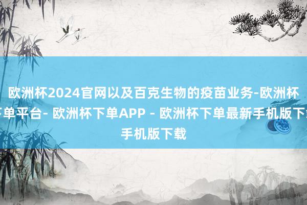 欧洲杯2024官网以及百克生物的疫苗业务-欧洲杯下单平台- 欧洲杯下单APP - 欧洲杯下单最新手机版下载